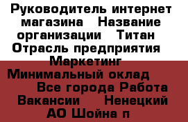 Руководитель интернет-магазина › Название организации ­ Титан › Отрасль предприятия ­ Маркетинг › Минимальный оклад ­ 26 000 - Все города Работа » Вакансии   . Ненецкий АО,Шойна п.